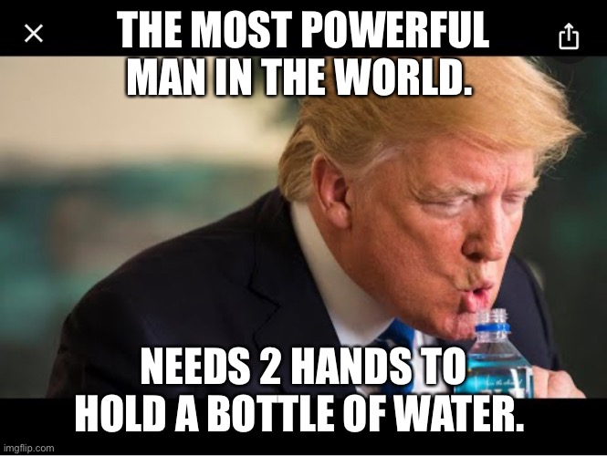 Trump drinking | THE MOST POWERFUL MAN IN THE WORLD. NEEDS 2 HANDS TO HOLD A BOTTLE OF WATER. | image tagged in donald trump,trump,stupid | made w/ Imgflip meme maker