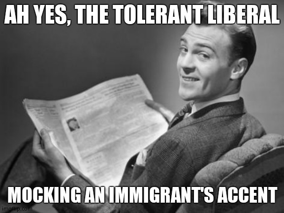 50's newspaper | AH YES, THE TOLERANT LIBERAL MOCKING AN IMMIGRANT'S ACCENT | image tagged in 50's newspaper | made w/ Imgflip meme maker