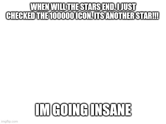 Blank White Template | WHEN WILL THE STARS END. I JUST CHECKED THE 100000 ICON. ITS ANOTHER STAR!!! IM GOING INSANE | image tagged in blank white template | made w/ Imgflip meme maker
