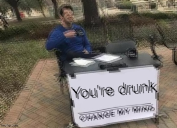 image tagged in memes,change my mind,drunk | made w/ Imgflip meme maker