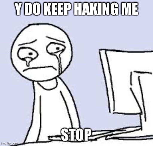 NOW | Y DO KEEP HAKING ME; STOP | image tagged in sad cartoon | made w/ Imgflip meme maker