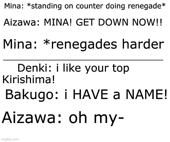 share this | Mina: *standing on counter doing renegade*; Aizawa: MINA! GET DOWN NOW!! Mina: *renegades harder; _____________________________________________; Denki: i like your top Kirishima! Bakugo: i HAVE a NAME! Aizawa: oh my- | image tagged in starter pack | made w/ Imgflip meme maker