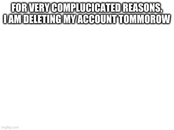 its weird. dont ask | FOR VERY COMPLUCICATED REASONS, I AM DELETING MY ACCOUNT TOMMOROW | image tagged in blank white template | made w/ Imgflip meme maker