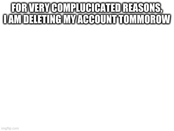 its weird. dont ask | FOR VERY COMPLUCICATED REASONS, I AM DELETING MY ACCOUNT TOMMOROW | image tagged in blank white template | made w/ Imgflip meme maker