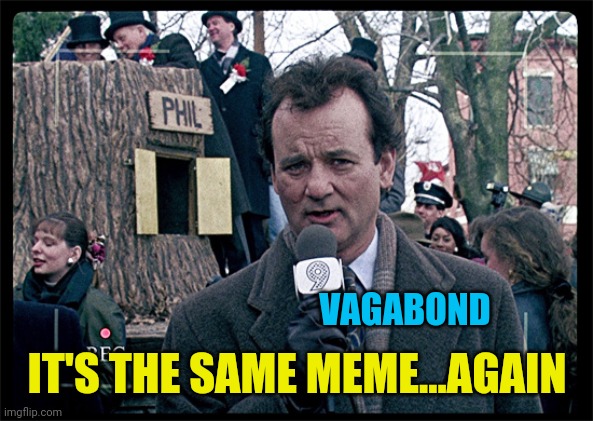 Groundhog Day | VAGABOND IT'S THE SAME MEME...AGAIN | image tagged in groundhog day | made w/ Imgflip meme maker
