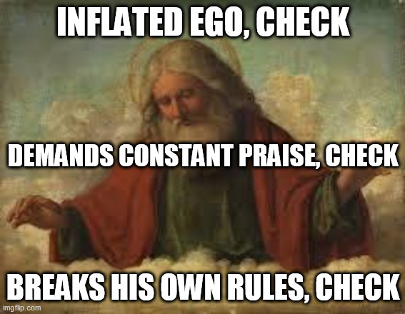 Yahweh is a classic narcissist, sociopath, and psychopath | INFLATED EGO, CHECK; DEMANDS CONSTANT PRAISE, CHECK; BREAKS HIS OWN RULES, CHECK | image tagged in god,yahweh,the abrahamic god,narcissist,sociopath,psychopath | made w/ Imgflip meme maker