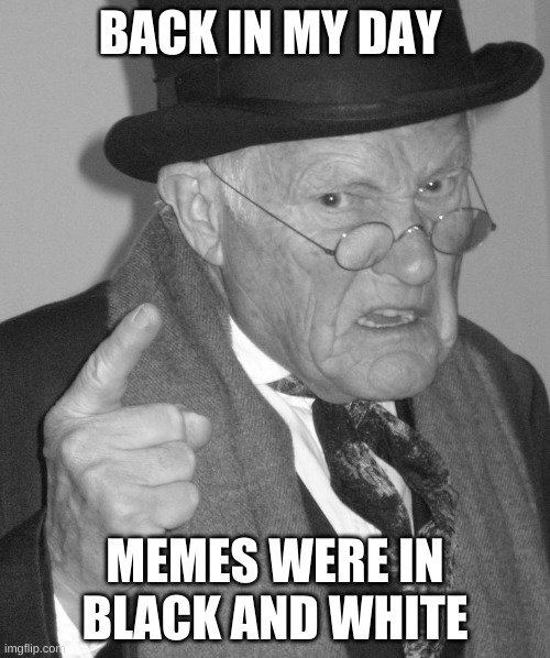 Back in my day | BACK IN MY DAY; MEMES WERE IN BLACK AND WHITE | image tagged in back in my day,memes,funn,ship-shap,upvote if you agree,funny | made w/ Imgflip meme maker