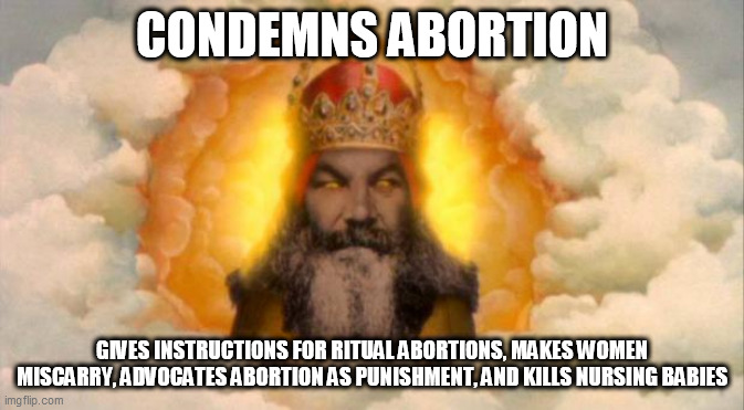 Are you against abortion or not? | CONDEMNS ABORTION; GIVES INSTRUCTIONS FOR RITUAL ABORTIONS, MAKES WOMEN MISCARRY, ADVOCATES ABORTION AS PUNISHMENT, AND KILLS NURSING BABIES | image tagged in monty python god,yahweh,abortion,hypocrisy,double standard,bible | made w/ Imgflip meme maker