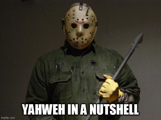 The god you love so dearly is a mass-murdering psychopath | YAHWEH IN A NUTSHELL | image tagged in jason voorhees,yahweh,jehovah,allah,god,the abrahamic god | made w/ Imgflip meme maker