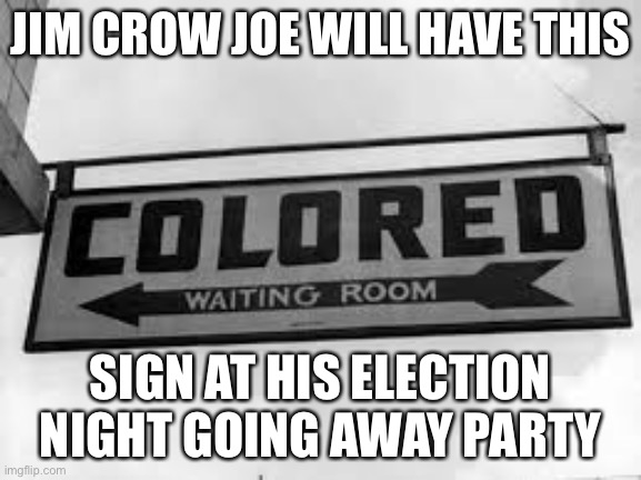 Jim Crow colored | JIM CROW JOE WILL HAVE THIS; SIGN AT HIS ELECTION NIGHT GOING AWAY PARTY | image tagged in jim crow colored | made w/ Imgflip meme maker