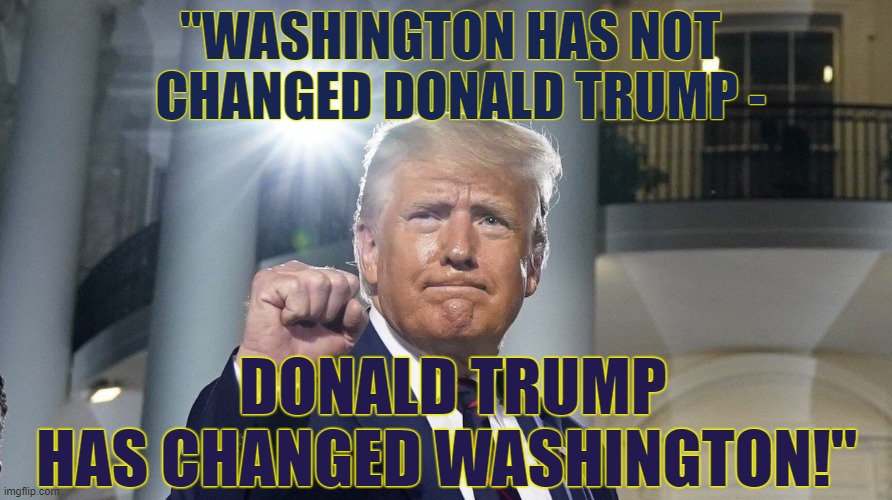 trump has changed washington | "WASHINGTON HAS NOT 
 CHANGED DONALD TRUMP -; DONALD TRUMP    
HAS CHANGED WASHINGTON!" | image tagged in trump change washington,trump,change,washington,has | made w/ Imgflip meme maker