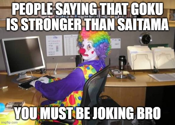 stop clowning around | PEOPLE SAYING THAT GOKU IS STRONGER THAN SAITAMA; YOU MUST BE JOKING BRO | image tagged in clown computer,goku,saitama | made w/ Imgflip meme maker