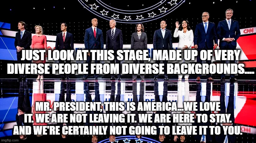 Joe Biden This Is America | JUST LOOK AT THIS STAGE, MADE UP OF VERY DIVERSE PEOPLE FROM DIVERSE BACKGROUNDS.... MR. PRESIDENT, THIS IS AMERICA...WE LOVE IT. WE ARE NOT LEAVING IT. WE ARE HERE TO STAY. AND WE'RE CERTAINLY NOT GOING TO LEAVE IT TO YOU. | image tagged in joe biden,democratic party,democratic debates,diversity | made w/ Imgflip meme maker