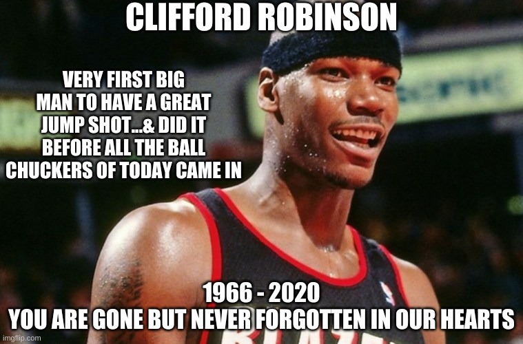RIP Clifford Robinson | CLIFFORD ROBINSON; VERY FIRST BIG MAN TO HAVE A GREAT JUMP SHOT...& DID IT BEFORE ALL THE BALL CHUCKERS OF TODAY CAME IN; 1966 - 2020
YOU ARE GONE BUT NEVER FORGOTTEN IN OUR HEARTS | image tagged in rip,clifford robinson,rip uncle cliffy,memes,nba,nba memes | made w/ Imgflip meme maker