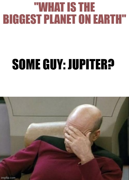 I- I can't even... | "WHAT IS THE BIGGEST PLANET ON EARTH"; SOME GUY: JUPITER? | image tagged in memes,captain picard facepalm | made w/ Imgflip meme maker