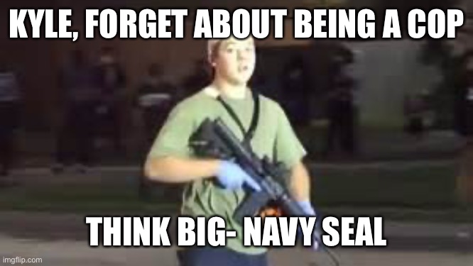 Future Navy Seal | KYLE, FORGET ABOUT BEING A COP; THINK BIG- NAVY SEAL | image tagged in think big | made w/ Imgflip meme maker