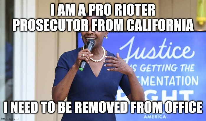 Rioters best District Attorney | I AM A PRO RIOTER PROSECUTOR FROM CALIFORNIA; I NEED TO BE REMOVED FROM OFFICE | image tagged in 2020 elections,2020 sucks,riots | made w/ Imgflip meme maker