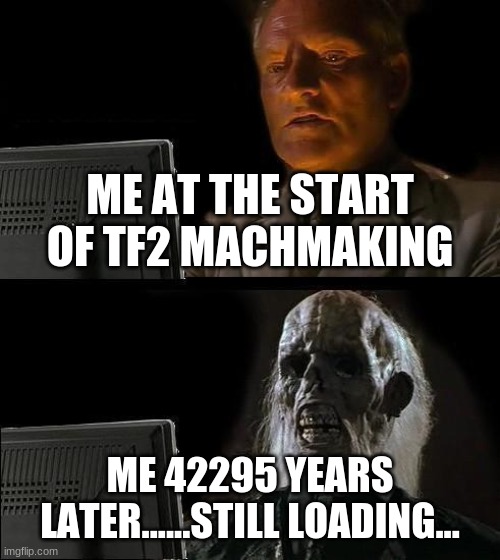 anyone else feel this? | ME AT THE START OF TF2 MACHMAKING; ME 42295 YEARS LATER......STILL LOADING... | image tagged in memes,i'll just wait here | made w/ Imgflip meme maker