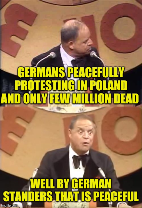Don Rickles Roast | GERMANS PEACEFULLY PROTESTING IN POLAND AND ONLY FEW MILLION DEAD WELL BY GERMAN STANDERS THAT IS PEACEFUL | image tagged in don rickles roast | made w/ Imgflip meme maker