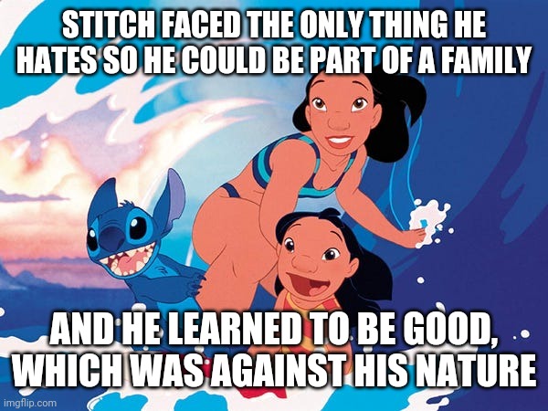Stitch | STITCH FACED THE ONLY THING HE HATES SO HE COULD BE PART OF A FAMILY; AND HE LEARNED TO BE GOOD, WHICH WAS AGAINST HIS NATURE | image tagged in movies | made w/ Imgflip meme maker