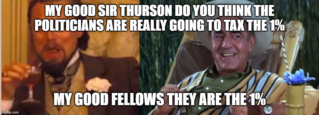 the 1% | MY GOOD SIR THURSON DO YOU THINK THE POLITICIANS ARE REALLY GOING TO TAX THE 1%; MY GOOD FELLOWS THEY ARE THE 1% | image tagged in political meme | made w/ Imgflip meme maker