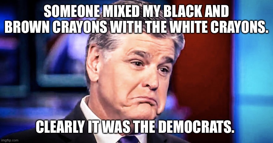 Sean Hannity | SOMEONE MIXED MY BLACK AND BROWN CRAYONS WITH THE WHITE CRAYONS. CLEARLY IT WAS THE DEMOCRATS. | image tagged in sean hannity | made w/ Imgflip meme maker