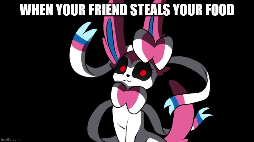 Creepy Sylveon | WHEN YOUR FRIEND STEALS YOUR FOOD | image tagged in creepy sylveon | made w/ Imgflip meme maker