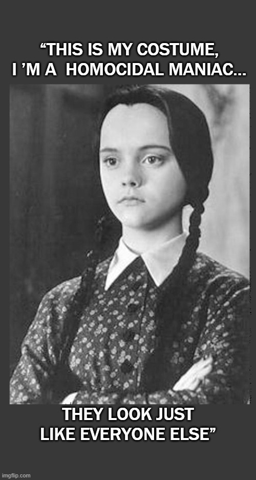Wednesday, homocidal maniac | “THIS IS MY COSTUME,
I ’M A  HOMOCIDAL MANIAC…; THEY LOOK JUST LIKE EVERYONE ELSE” | image tagged in wednesday addams,homocidal,maniac | made w/ Imgflip meme maker