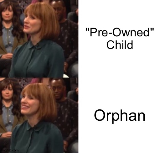 "Pre-Owned" Child; Orphan | "Pre-Owned" Child; Orphan | image tagged in jessica chastain google talk | made w/ Imgflip meme maker