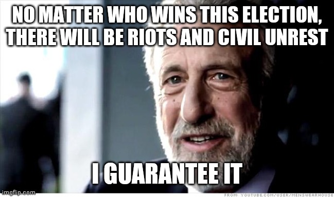It's beyond obvious | NO MATTER WHO WINS THIS ELECTION, THERE WILL BE RIOTS AND CIVIL UNREST; I GUARANTEE IT | image tagged in memes,i guarantee it | made w/ Imgflip meme maker