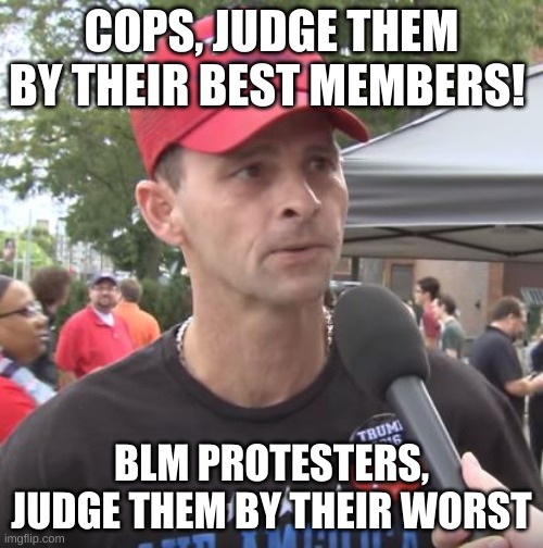 thanks to TwoWayMirror for the idea | COPS, JUDGE THEM BY THEIR BEST MEMBERS! BLM PROTESTERS, JUDGE THEM BY THEIR WORST | image tagged in trump supporter | made w/ Imgflip meme maker