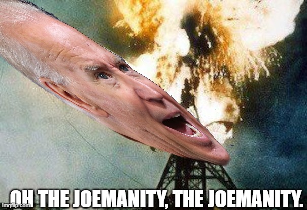 Sleepy Joe's Hindenberg Moment, They told you not to crash and burn, come on man! | OH THE JOEMANITY, THE JOEMANITY. | image tagged in romneys hindenberg | made w/ Imgflip meme maker