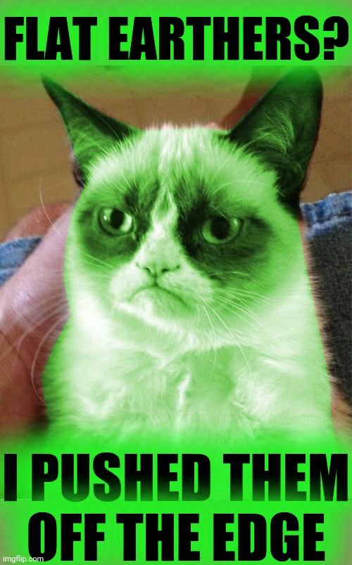 Radioactive Grumpy | FLAT EARTHERS? I PUSHED THEM OFF THE EDGE | image tagged in radioactive grumpy | made w/ Imgflip meme maker