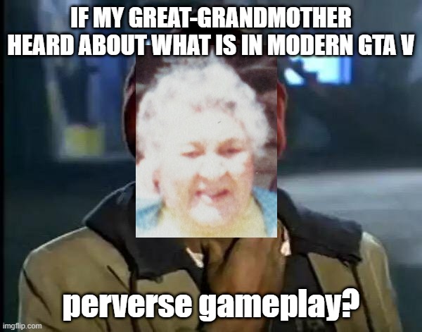 Great Grandma Grand Theft Auto | IF MY GREAT-GRANDMOTHER HEARD ABOUT WHAT IS IN MODERN GTA V; perverse gameplay? | image tagged in memes,y'all got any more of that,grandma,gta 5,gta v | made w/ Imgflip meme maker