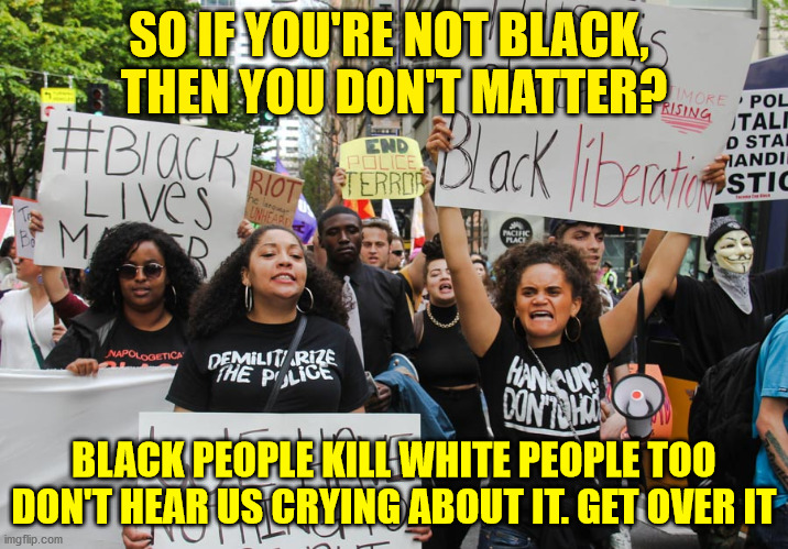 Enough with the BLM | SO IF YOU'RE NOT BLACK, 
THEN YOU DON'T MATTER? BLACK PEOPLE KILL WHITE PEOPLE TOO
DON'T HEAR US CRYING ABOUT IT. GET OVER IT | image tagged in blm protest | made w/ Imgflip meme maker