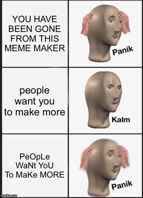 Panik Kalm Panik | YOU HAVE BEEN GONE FROM THIS MEME MAKER; people want you to make more; PeOpLe WaNt YoU To MaKe MORE | image tagged in memes,panik kalm panik | made w/ Imgflip meme maker