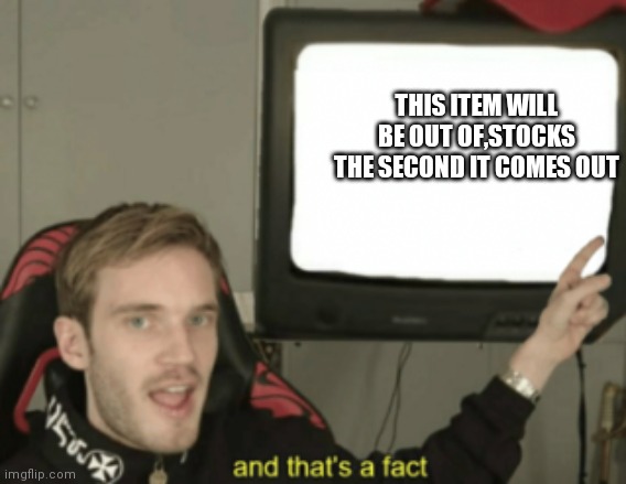 and that's a fact | THIS ITEM WILL BE OUT OF,STOCKS THE SECOND IT COMES OUT | image tagged in and that's a fact | made w/ Imgflip meme maker