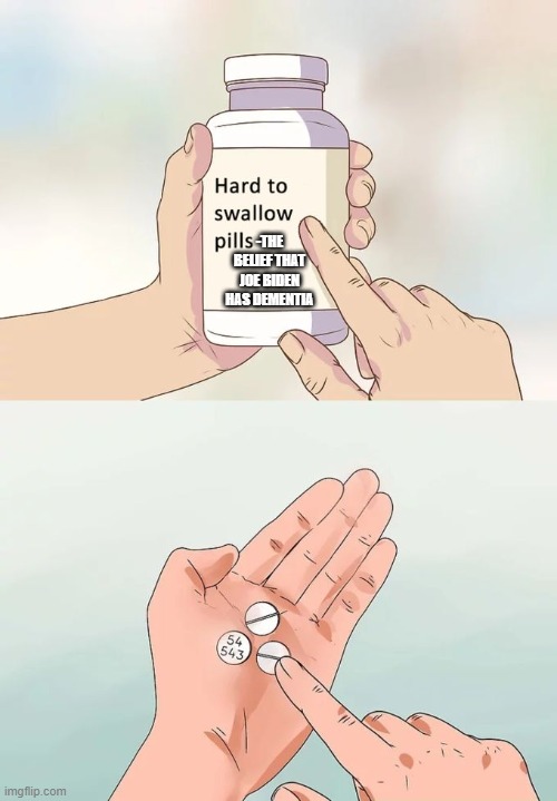 Hard To Swallow Pills Meme | -THE BELIEF THAT JOE BIDEN HAS DEMENTIA | image tagged in memes,hard to swallow pills | made w/ Imgflip meme maker