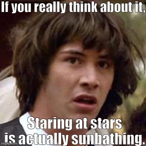 Keanu | If you really think about it, Staring at stars is actually sunbathing. | image tagged in memes,conspiracy keanu | made w/ Imgflip meme maker