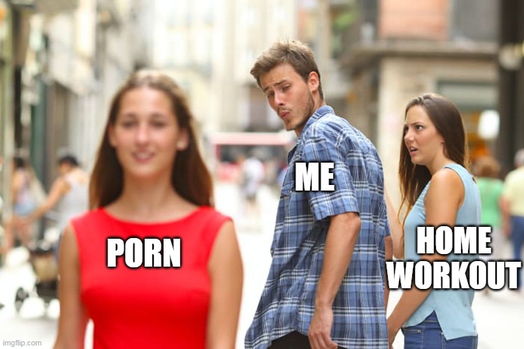 Distracted Boyfriend Meme | ME; HOME WORKOUT; PORN | image tagged in memes,distracted boyfriend | made w/ Imgflip meme maker