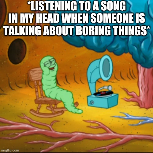 Song in my head | *LISTENING TO A SONG IN MY HEAD WHEN SOMEONE IS TALKING ABOUT BORING THINGS* | image tagged in earworm,spongebob,boring,song,head | made w/ Imgflip meme maker