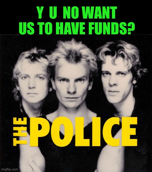 Sending out an S.O.S. | Y  U  NO WANT US TO HAVE FUNDS? | image tagged in memes,the police,y u no | made w/ Imgflip meme maker