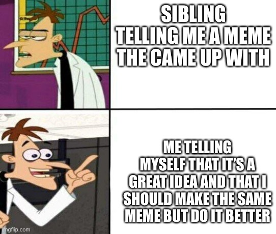 Doofinshmirtz drake format | SIBLING TELLING ME A MEME THE CAME UP WITH; ME TELLING MYSELF THAT IT’S A GREAT IDEA AND THAT I SHOULD MAKE THE SAME MEME BUT DO IT BETTER | image tagged in doofinshmirtz drake format | made w/ Imgflip meme maker