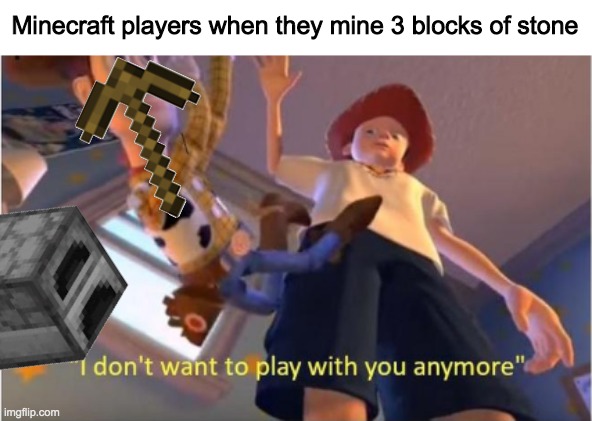 Time to Burn | Minecraft players when they mine 3 blocks of stone | image tagged in i dont want to play with you anymore,3 blocks of stone | made w/ Imgflip meme maker