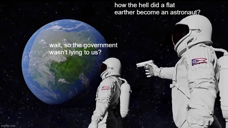 flat earther | how the hell did a flat earther become an astronaut? wait, so the government wasn't lying to us? | image tagged in always has been | made w/ Imgflip meme maker