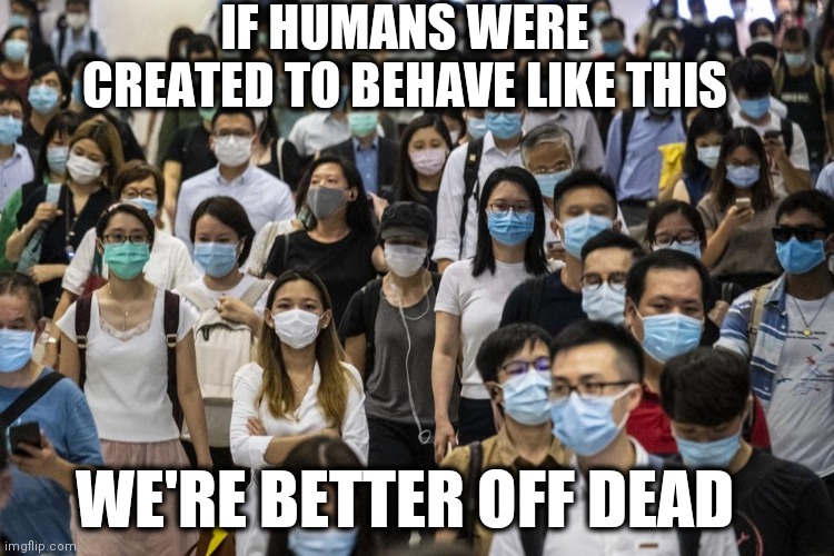 Rather be dead than masked | IF HUMANS WERE CREATED TO BEHAVE LIKE THIS; WE'RE BETTER OFF DEAD | image tagged in covid19,coronavirus,face mask,covid,coronavirus meme,covid 19 | made w/ Imgflip meme maker