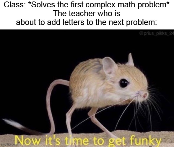 Haha math equation complexity go brrrrrrrrrr | Class: *Solves the first complex math problem*
The teacher who is about to add letters to the next problem: | image tagged in now it s time to get funky | made w/ Imgflip meme maker