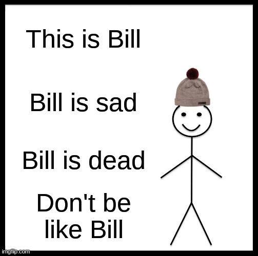 Be Like Bill Meme | This is Bill; Bill is sad; Bill is dead; Don't be like Bill | image tagged in memes,be like bill | made w/ Imgflip meme maker