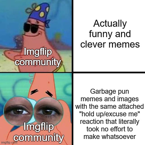 Sorry to roast ya, but... well, no, I'm not really. | Actually funny and clever memes; Imgflip community; Garbage pun memes and images with the same attached "hold up/excuse me"
reaction that literally
took no effort to
make whatsoever; Imgflip community | image tagged in patrick star blind,imgflip,imgflip users,logic,funny,bad pun dog | made w/ Imgflip meme maker