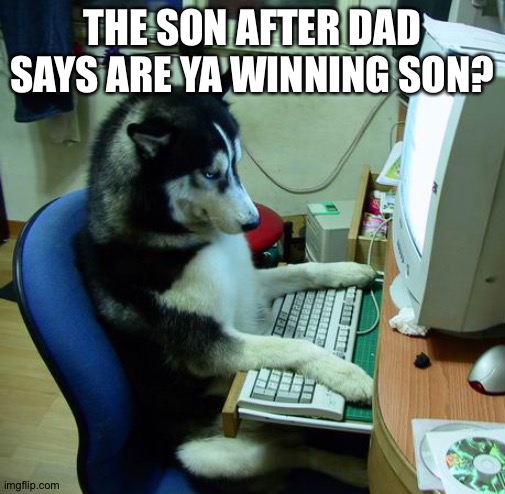Win! | THE SON AFTER DAD SAYS ARE YA WINNING SON? | image tagged in memes,i have no idea what i am doing,dog,minecraft,roblox,fortnite | made w/ Imgflip meme maker